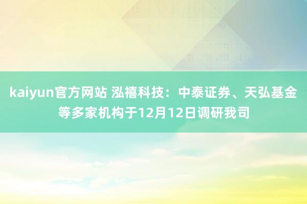 kaiyun官方网站 泓禧科技：中泰证券、天弘基金等多家机构于12月12日调研我司