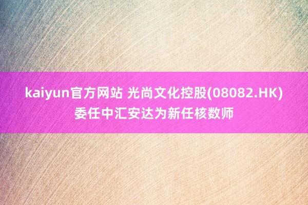kaiyun官方网站 光尚文化控股(08082.HK)委任中汇安达为新任核数师