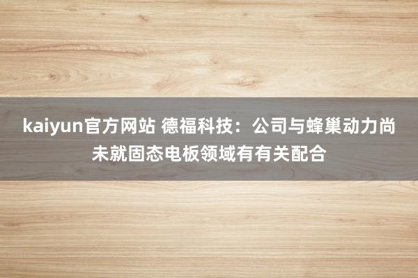 kaiyun官方网站 德福科技：公司与蜂巢动力尚未就固态电板领域有有关配合