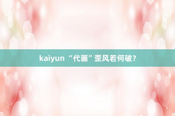 kaiyun “代画”歪风若何破？