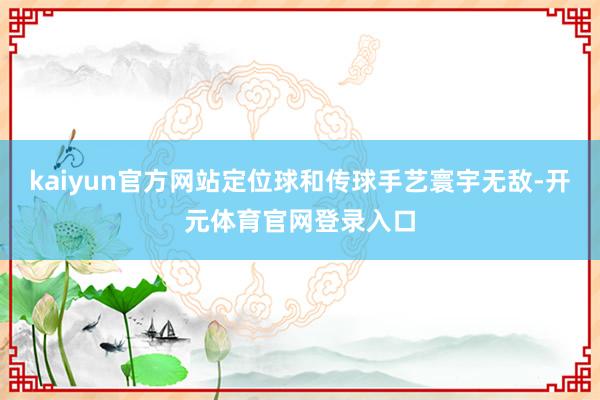 kaiyun官方网站定位球和传球手艺寰宇无敌-开元体育官网登录入口