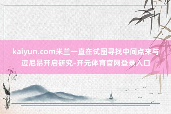 kaiyun.com米兰一直在试图寻找中间点来与迈尼昂开启研究-开元体育官网登录入口