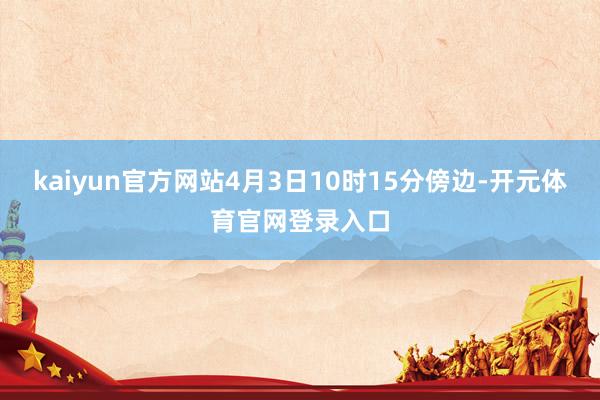 kaiyun官方网站4月3日10时15分傍边-开元体育官网登录入口