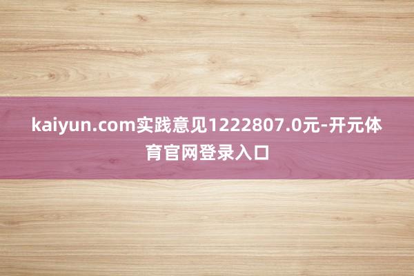 kaiyun.com实践意见1222807.0元-开元体育官网登录入口