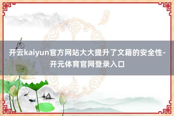 开云kaiyun官方网站大大提升了文籍的安全性-开元体育官网登录入口