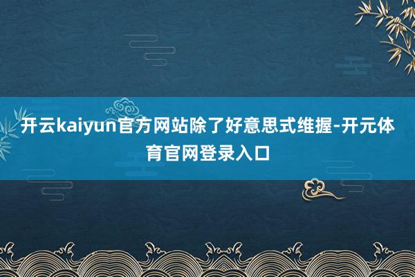 开云kaiyun官方网站　　除了好意思式维握-开元体育官网登录入口