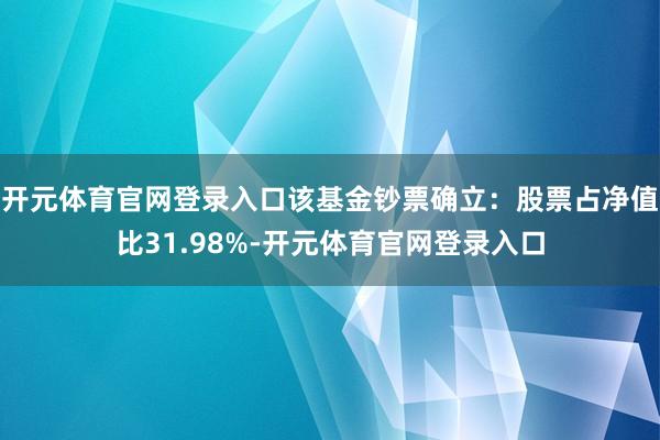 开元体育官网登录入口该基金钞票确立：股票占净值比31.98%-开元体育官网登录入口