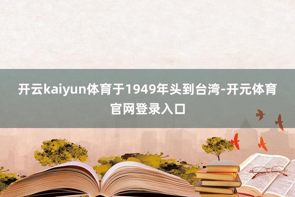 开云kaiyun体育于1949年头到台湾-开元体育官网登录入口