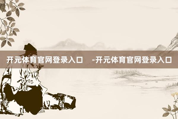 开元体育官网登录入口    -开元体育官网登录入口