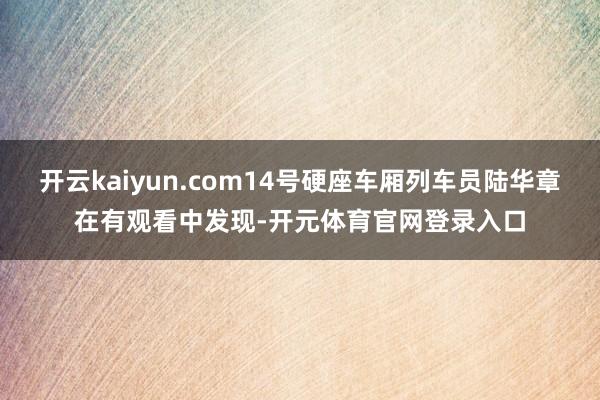 开云kaiyun.com14号硬座车厢列车员陆华章在有观看中发现-开元体育官网登录入口