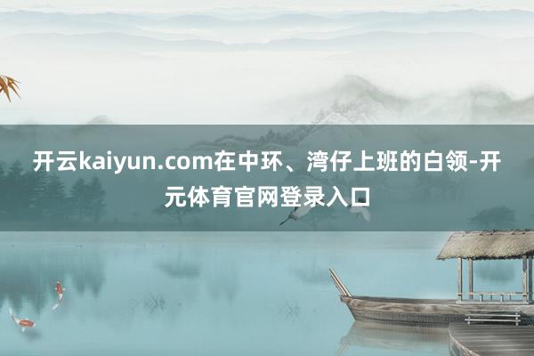 开云kaiyun.com在中环、湾仔上班的白领-开元体育官网登录入口