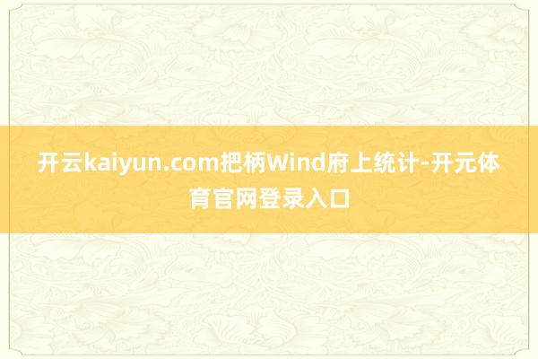 开云kaiyun.com　　把柄Wind府上统计-开元体育官网登录入口