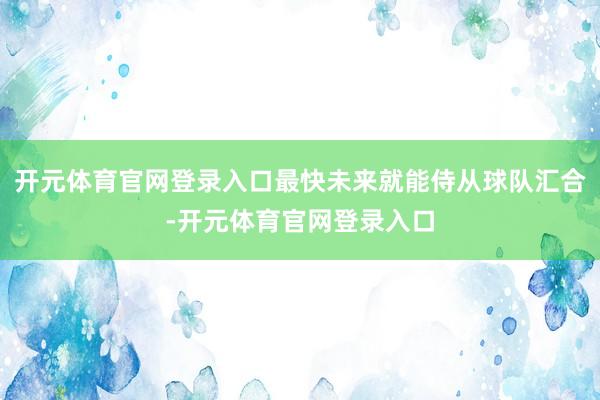 开元体育官网登录入口最快未来就能侍从球队汇合-开元体育官网登录入口
