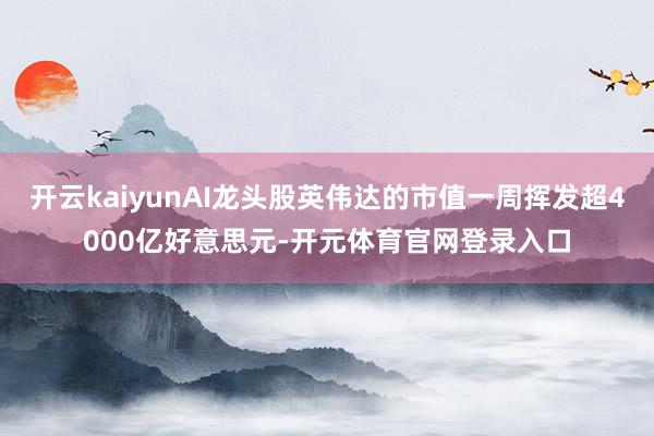 开云kaiyunAI龙头股英伟达的市值一周挥发超4000亿好意思元-开元体育官网登录入口