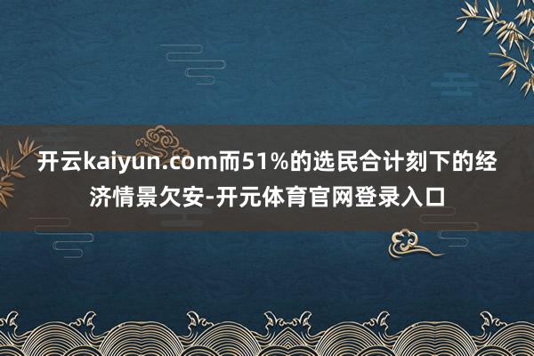 开云kaiyun.com而51%的选民合计刻下的经济情景欠安-开元体育官网登录入口