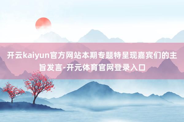 开云kaiyun官方网站本期专题特呈现嘉宾们的主旨发言-开元体育官网登录入口