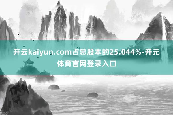 开云kaiyun.com占总股本的25.044%-开元体育官网登录入口
