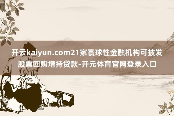 开云kaiyun.com21家寰球性金融机构可披发股票回购增持贷款-开元体育官网登录入口
