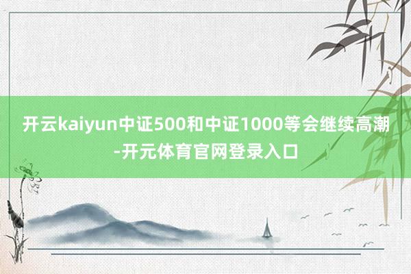 开云kaiyun中证500和中证1000等会继续高潮-开元体育官网登录入口