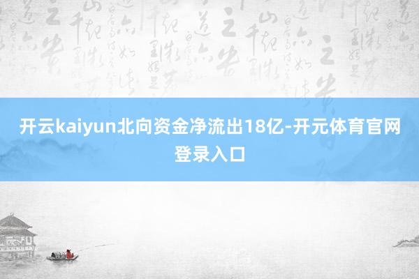 开云kaiyun北向资金净流出18亿-开元体育官网登录入口