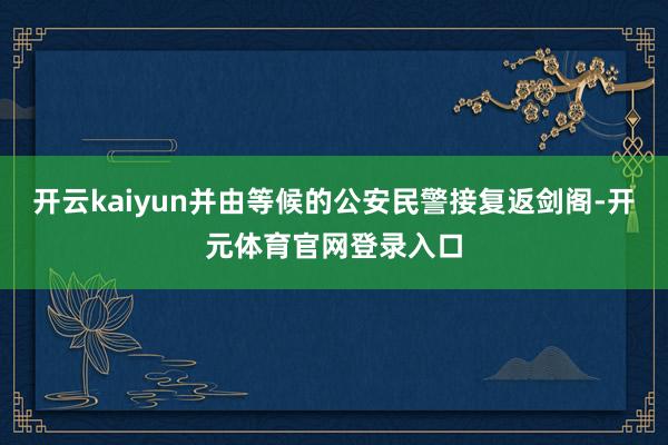 开云kaiyun并由等候的公安民警接复返剑阁-开元体育官网登录入口