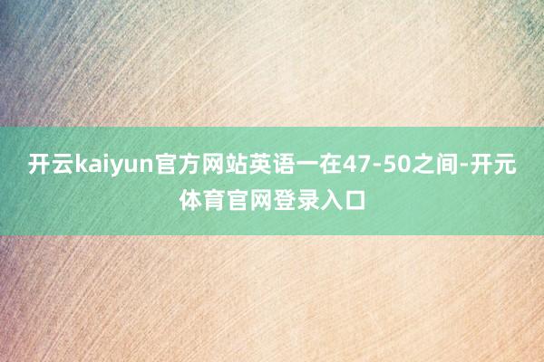 开云kaiyun官方网站英语一在47-50之间-开元体育官网登录入口