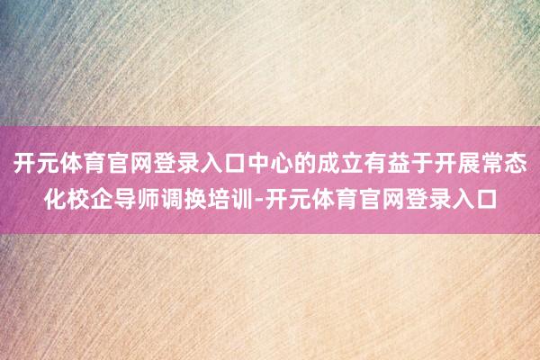 开元体育官网登录入口中心的成立有益于开展常态化校企导师调换培训-开元体育官网登录入口