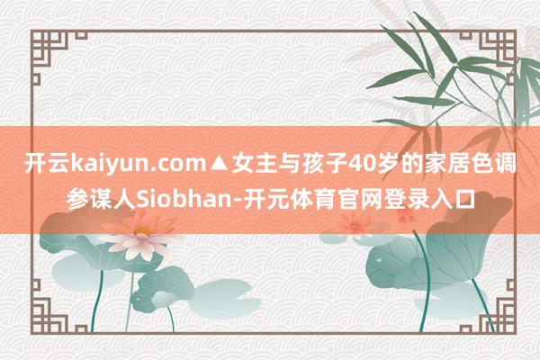 开云kaiyun.com▲女主与孩子40岁的家居色调参谋人Siobhan-开元体育官网登录入口