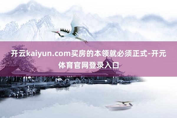 开云kaiyun.com买房的本领就必须正式-开元体育官网登录入口