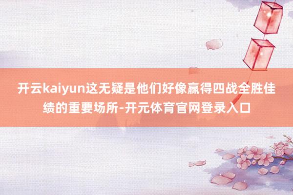 开云kaiyun这无疑是他们好像赢得四战全胜佳绩的重要场所-开元体育官网登录入口
