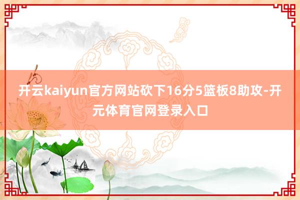 开云kaiyun官方网站砍下16分5篮板8助攻-开元体育官网登录入口