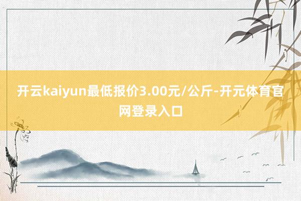开云kaiyun最低报价3.00元/公斤-开元体育官网登录入口