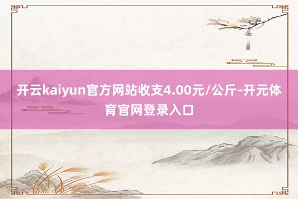 开云kaiyun官方网站收支4.00元/公斤-开元体育官网登录入口