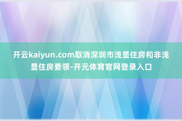 开云kaiyun.com取消深圳市浅显住房和非浅显住房要领-开元体育官网登录入口