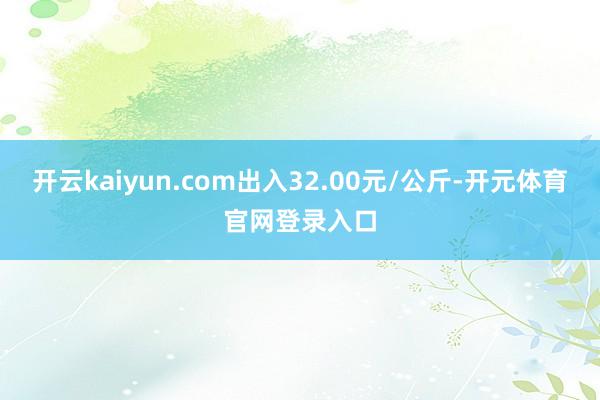开云kaiyun.com出入32.00元/公斤-开元体育官网登录入口