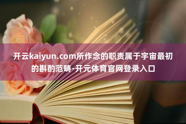 开云kaiyun.com所作念的职责属于宇宙最初的斟酌范畴-开元体育官网登录入口