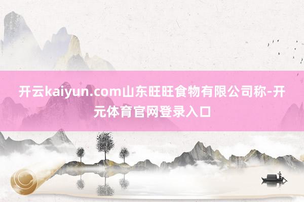 开云kaiyun.com山东旺旺食物有限公司称-开元体育官网登录入口