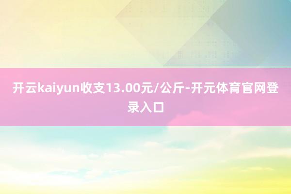 开云kaiyun收支13.00元/公斤-开元体育官网登录入口