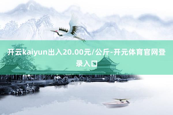 开云kaiyun出入20.00元/公斤-开元体育官网登录入口