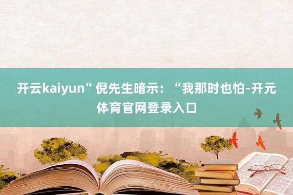 开云kaiyun”倪先生暗示：“我那时也怕-开元体育官网登录入口