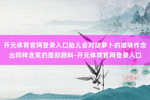 开元体育官网登录入口胎儿会对胡萝卜的滋味作念出同样含笑的面部颜料-开元体育官网登录入口