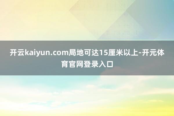 开云kaiyun.com局地可达15厘米以上-开元体育官网登录入口