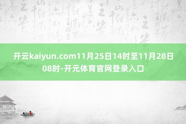 开云kaiyun.com11月25日14时至11月28日08时-开元体育官网登录入口