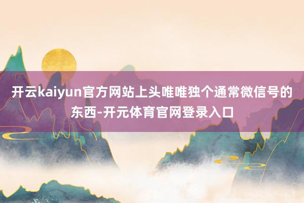 开云kaiyun官方网站上头唯唯独个通常微信号的东西-开元体育官网登录入口