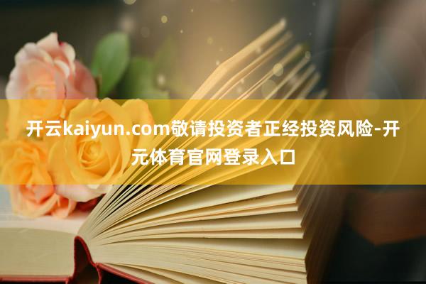 开云kaiyun.com敬请投资者正经投资风险-开元体育官网登录入口