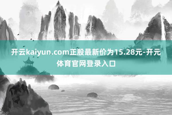 开云kaiyun.com正股最新价为15.28元-开元体育官网登录入口
