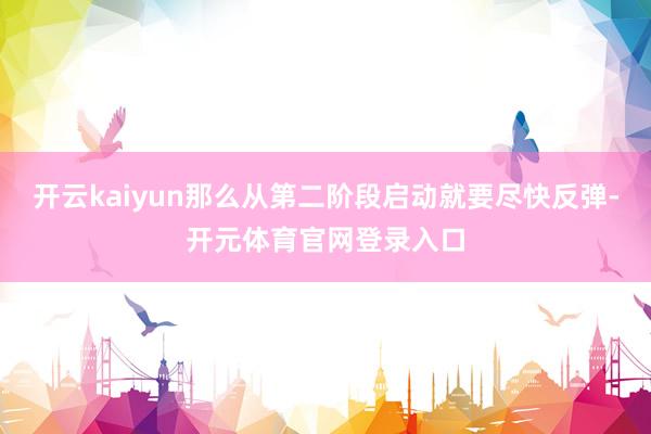 开云kaiyun那么从第二阶段启动就要尽快反弹-开元体育官网登录入口