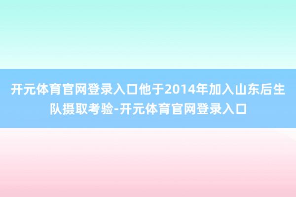 开元体育官网登录入口他于2014年加入山东后生队摄取考验-开元体育官网登录入口