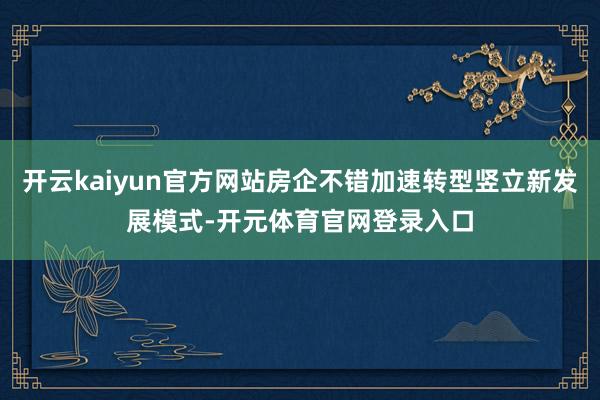 开云kaiyun官方网站房企不错加速转型竖立新发展模式-开元体育官网登录入口