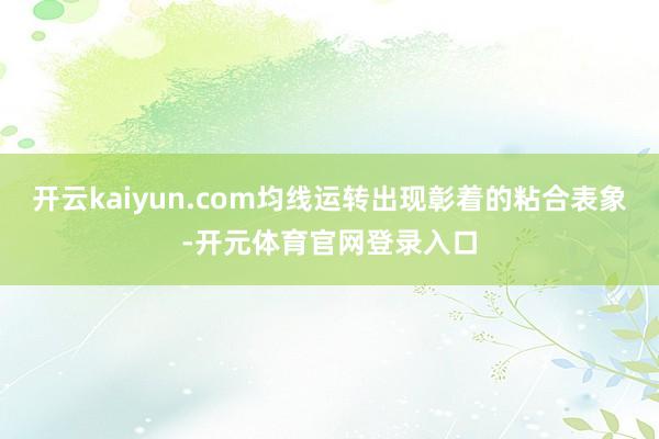 开云kaiyun.com均线运转出现彰着的粘合表象-开元体育官网登录入口
